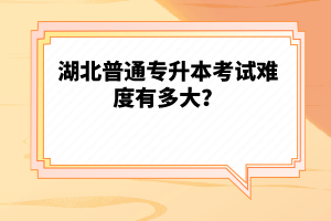 湖北普通專升本考試難度有多大？