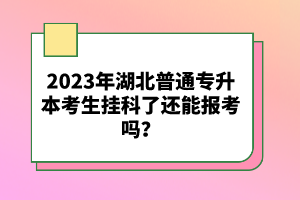 2023年湖北普通專升本考生掛科了還能報考嗎？