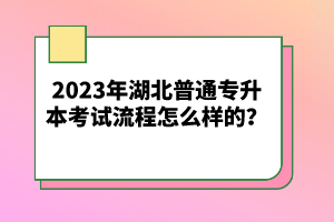 2023年湖北普通專升本考試流程怎么樣的？