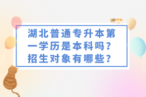 湖北普通專升本第一學(xué)歷是本科嗎？招生對象有哪些？