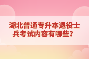 湖北普通專升本退役士兵考試內(nèi)容有哪些？