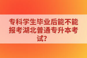 專科學(xué)生畢業(yè)后能不能報(bào)考湖北普通專升本考試？