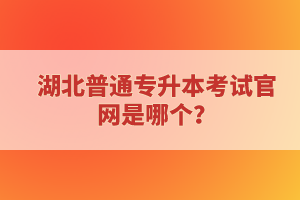 湖北普通專升本考試官網(wǎng)是哪個？