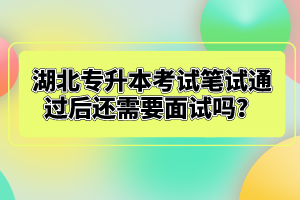 湖北專升本考試筆試通過后還需要面試嗎？