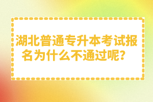 湖北普通專升本考試報(bào)名為什么不通過(guò)呢？