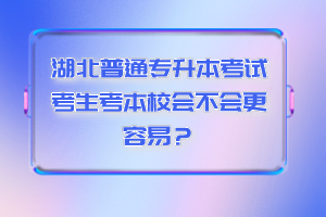 湖北普通專升本考試考生考本校會不會更容易？