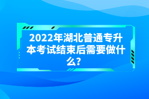 2022年湖北普通專升本考試結(jié)束后需要做什么？