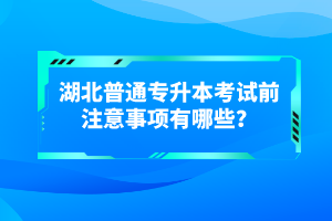 湖北普通專升本考試前注意事項有哪些？