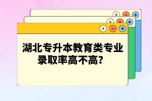 湖北專升本教育類專業(yè)錄取率高不高？競(jìng)爭(zhēng)壓力大嗎？