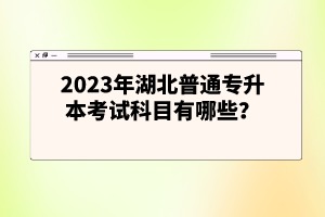 2023年湖北普通專升本考試科目有哪些？