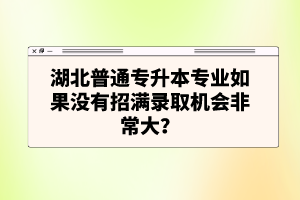 湖北普通專升本專業(yè)如果沒有招滿錄取機會非常大？