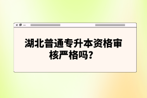 湖北普通專升本資格審核嚴(yán)格嗎？