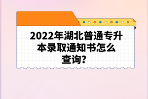 2022年湖北普通專升本錄取通知書怎么查詢？