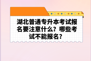 湖北普通專升本考試報(bào)名要注意什么？哪些考試不能報(bào)名？