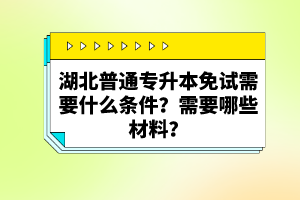 湖北普通專升本免試需要什么條件？需要哪些材料？