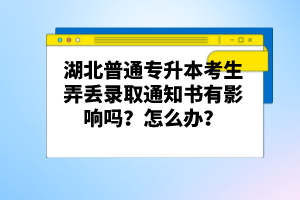 湖北普通專升本考生弄丟錄取通知書有影響嗎？怎么辦？