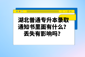 湖北普通專升本錄取通知書里面有什么？丟失有影響嗎？