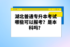 湖北普通專升本考試哪些可以報考？是本科嗎？