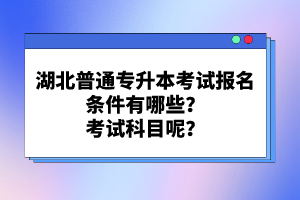 湖北普通專升本考試報(bào)名條件有哪些？考試科目呢？