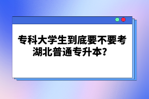 專科大學(xué)生到底要不要考湖北普通專升本？