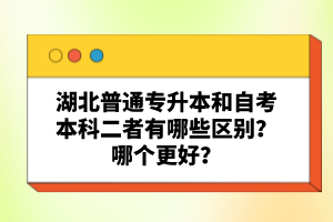 湖北普通專升本和自考本科二者有哪些區(qū)別？哪個更好？