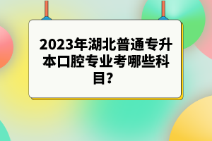 2023年湖北普通專升本口腔專業(yè)考哪些科目？參考目錄有哪些？