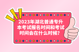 2023年湖北普通專升本考試報名時間和考試時間會在什么時候？