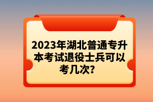 2023年湖北普通專升本考試退役士兵可以考幾次？