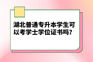 湖北普通專(zhuān)升本學(xué)生可以考學(xué)士學(xué)位證書(shū)嗎？