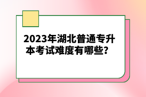 2023年湖北普通專升本考試難度有哪些？