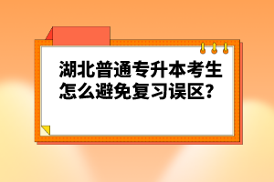 湖北普通專升本考生怎么避免復(fù)習(xí)誤區(qū)？