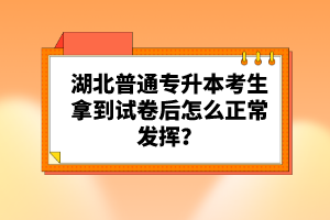 湖北普通專升本考生拿到試卷后怎么正常發(fā)揮？