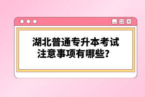 湖北普通專升本考試注意事項(xiàng)有哪些？