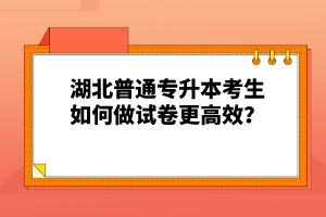 湖北普通專升本考生如何做試卷更高效？