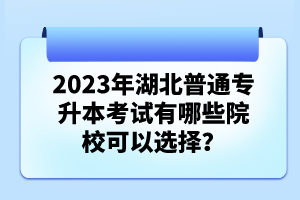 2023年湖北普通專升本考試有哪些院?？梢赃x擇？