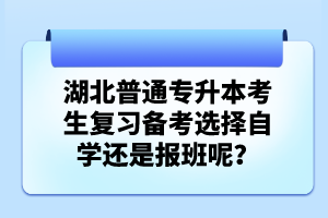 湖北普通專升本考生復(fù)習(xí)備考選擇自學(xué)還是報班呢？