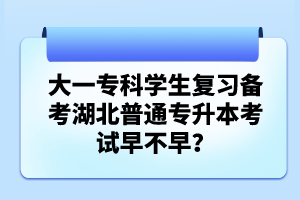 大一?？茖W(xué)生復(fù)習(xí)備考湖北普通專升本考試早不早？