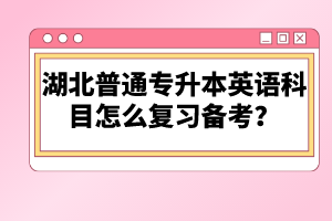 湖北普通專升本英語科目怎么復(fù)習(xí)備考？