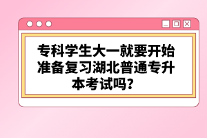 專科學(xué)生大一就要開始準(zhǔn)備復(fù)習(xí)湖北普通專升本考試嗎？