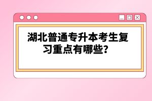 湖北普通專升本考生復(fù)習(xí)重點有哪些？