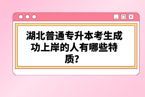 湖北普通專(zhuān)升本考生成功上岸的人有哪些特質(zhì)？