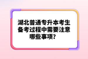 湖北普通專升本考生備考過程中需要注意哪些事項？