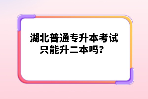 湖北普通專(zhuān)升本考試只能升二本嗎？