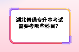 湖北普通專升本考試需要考哪些科目？