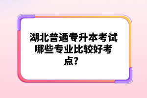 湖北普通專(zhuān)升本考試哪些專(zhuān)業(yè)比較好考點(diǎn)？