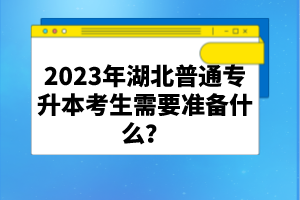 2023年湖北普通專升本考生需要準(zhǔn)備什么？