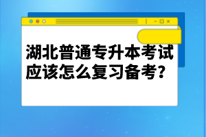 湖北普通專升本考試應該怎么復習備考？