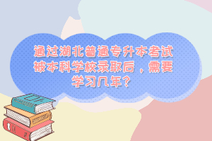 通過湖北普通專升本考試被本科學校錄取后，需要學習幾年？