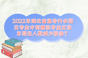 2022年湖北普通專升本招生專業(yè)中有哪些專業(yè)比往年招生人數(shù)減少較多？