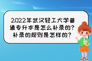 2022年武漢輕工大學(xué)普通專升本是怎么補錄的？補錄的規(guī)則是怎樣的？